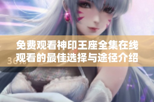 免费观看神印王座全集在线观看的最佳选择与途径介绍