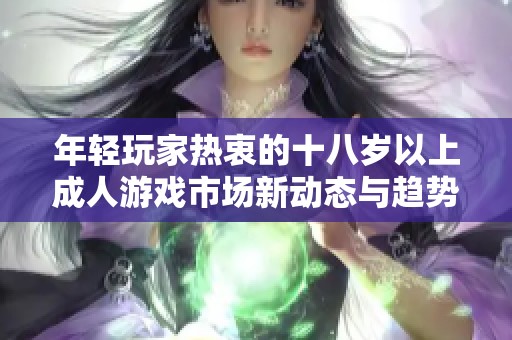 年轻玩家热衷的十八岁以上成人游戏市场新动态与趋势分析