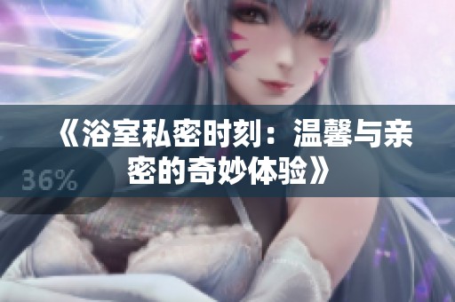 《浴室私密时刻：温馨与亲密的奇妙体验》