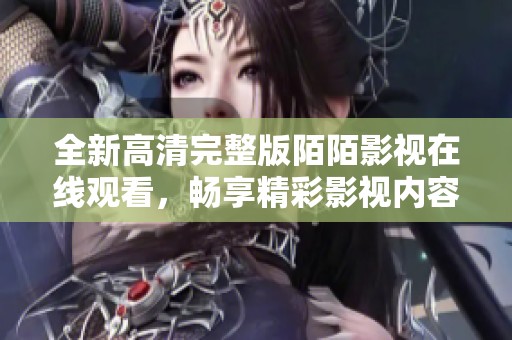 全新高清完整版陌陌影视在线观看，畅享精彩影视内容无限体验