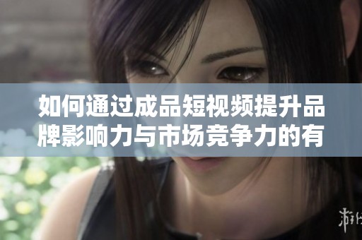 如何通过成品短视频提升品牌影响力与市场竞争力的有效策略