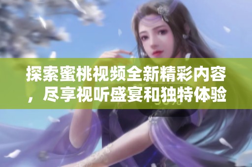 探索蜜桃视频全新精彩内容，尽享视听盛宴和独特体验