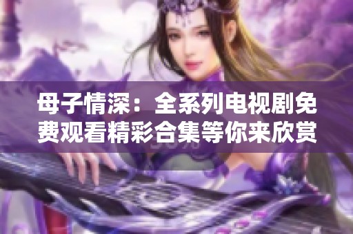 母子情深：全系列电视剧免费观看精彩合集等你来欣赏