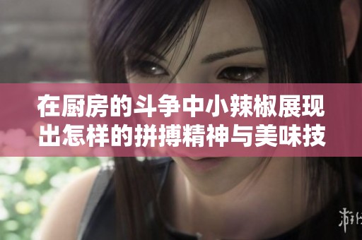 在厨房的斗争中小辣椒展现出怎样的拼搏精神与美味技巧
