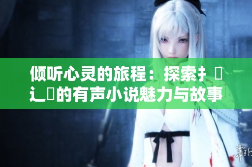 倾听心灵的旅程：探索扌喿辶畐的有声小说魅力与故事深度