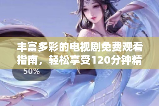 丰富多彩的电视剧免费观看指南，轻松享受120分钟精彩节目
