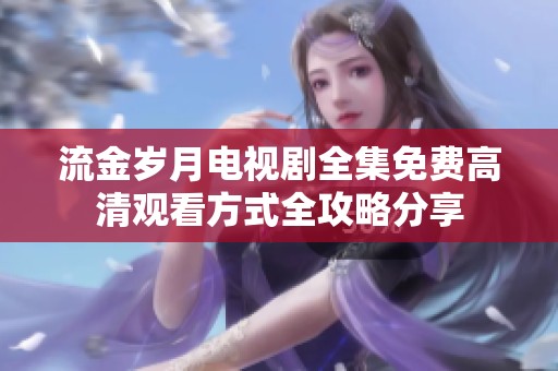 流金岁月电视剧全集免费高清观看方式全攻略分享