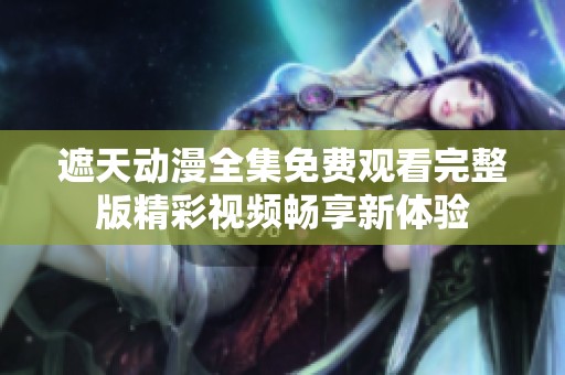 遮天动漫全集免费观看完整版精彩视频畅享新体验