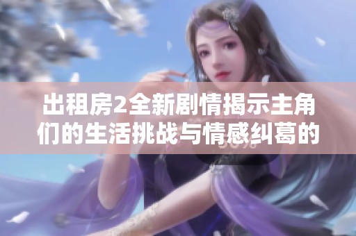 出租房2全新剧情揭示主角们的生活挑战与情感纠葛的传奇故事