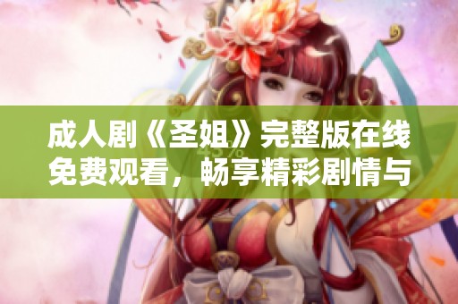 成人剧《圣姐》完整版在线免费观看，畅享精彩剧情与角色发展