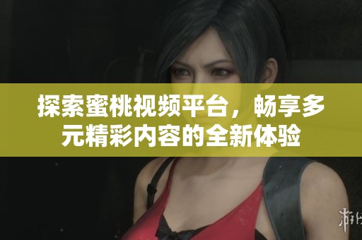 探索蜜桃视频平台，畅享多元精彩内容的全新体验