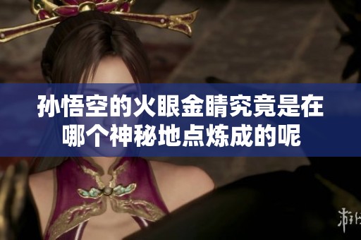 孙悟空的火眼金睛究竟是在哪个神秘地点炼成的呢
