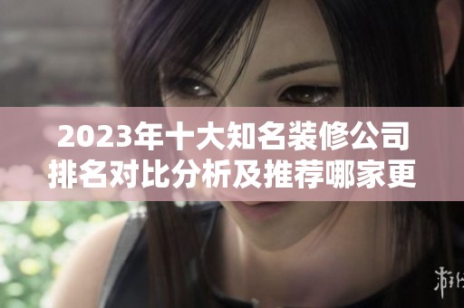2023年十大知名装修公司排名对比分析及推荐哪家更优选