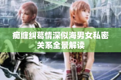 痴缠纠葛情深似海男女私密关系全景解读