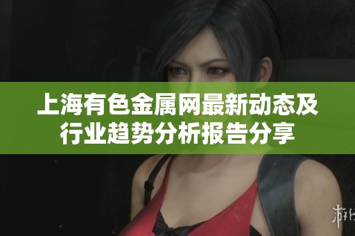 上海有色金属网最新动态及行业趋势分析报告分享