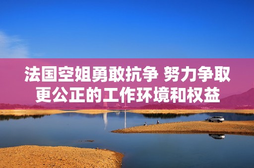 法国空姐勇敢抗争 努力争取更公正的工作环境和权益