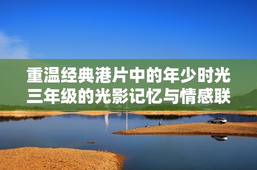 重温经典港片中的年少时光三年级的光影记忆与情感联结