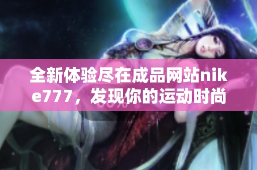 全新体验尽在成品网站nike777，发现你的运动时尚新选择