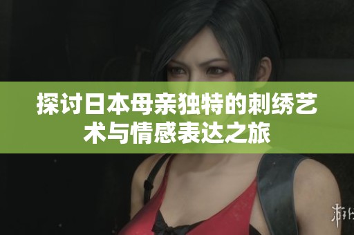 探讨日本母亲独特的刺绣艺术与情感表达之旅