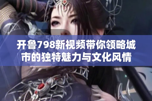 开鲁798新视频带你领略城市的独特魅力与文化风情