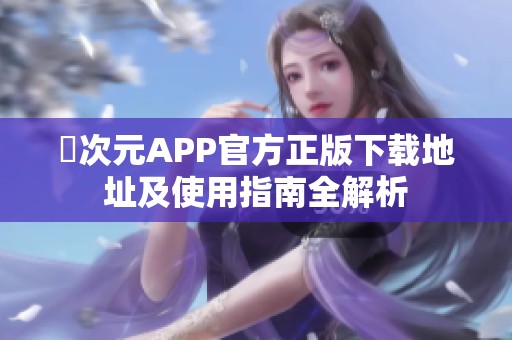 囧次元APP官方正版下载地址及使用指南全解析