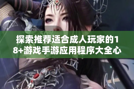 探索推荐适合成人玩家的18+游戏手游应用程序大全心得分享