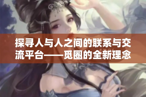探寻人与人之间的联系与交流平台——觅圈的全新理念与探索