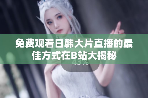 免费观看日韩大片直播的最佳方式在B站大揭秘