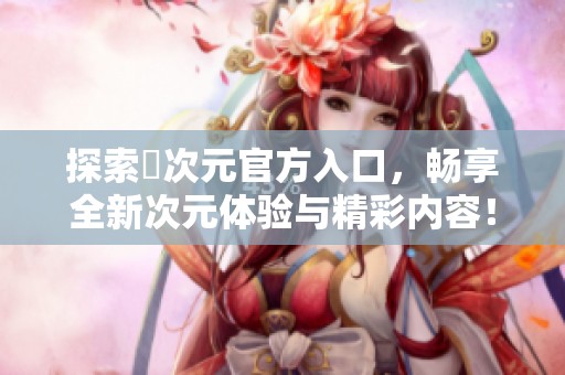 探索囧次元官方入口，畅享全新次元体验与精彩内容！