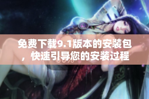 免费下载9.1版本的安装包，快速引导您的安装过程