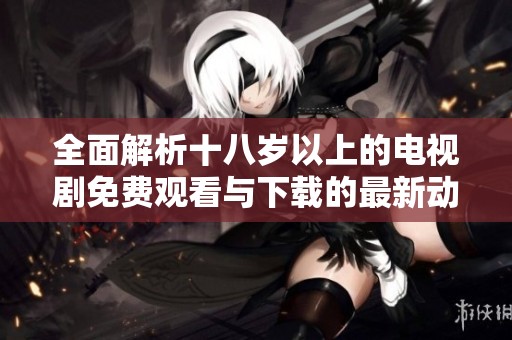 全面解析十八岁以上的电视剧免费观看与下载的最新动态