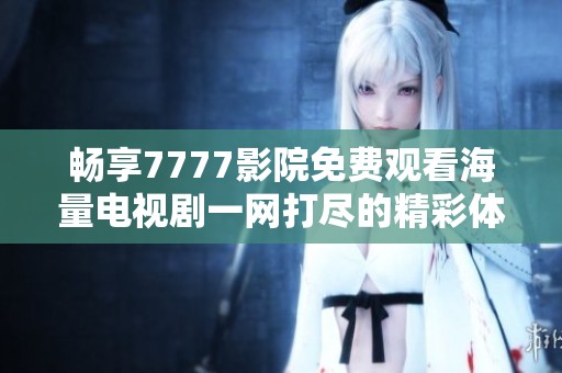 畅享7777影院免费观看海量电视剧一网打尽的精彩体验