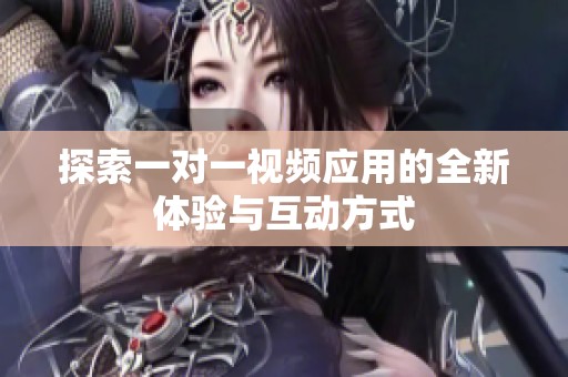 探索一对一视频应用的全新体验与互动方式