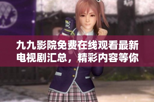 九九影院免费在线观看最新电视剧汇总，精彩内容等你来发现！
