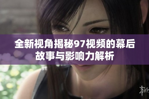 全新视角揭秘97视频的幕后故事与影响力解析