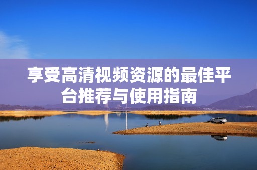 享受高清视频资源的最佳平台推荐与使用指南