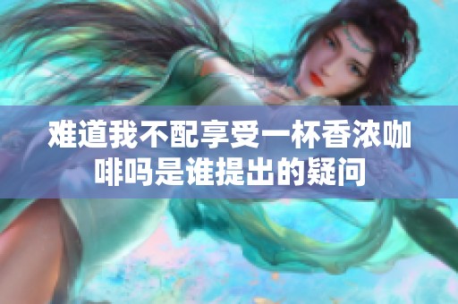 难道我不配享受一杯香浓咖啡吗是谁提出的疑问