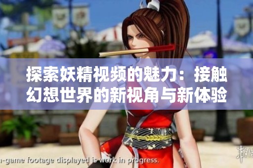 探索妖精视频的魅力：接触幻想世界的新视角与新体验
