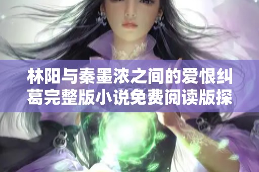 林阳与秦墨浓之间的爱恨纠葛完整版小说免费阅读版探秘