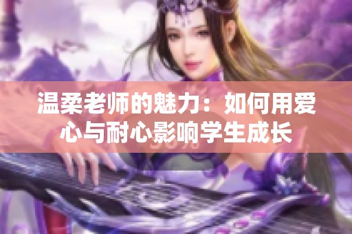 温柔老师的魅力：如何用爱心与耐心影响学生成长