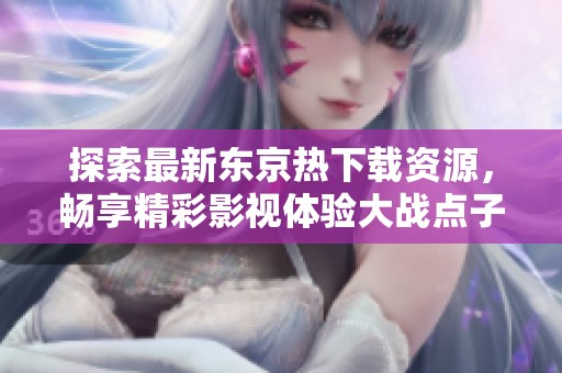 探索最新东京热下载资源，畅享精彩影视体验大战点子