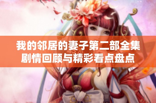 我的邻居的妻子第二部全集剧情回顾与精彩看点盘点