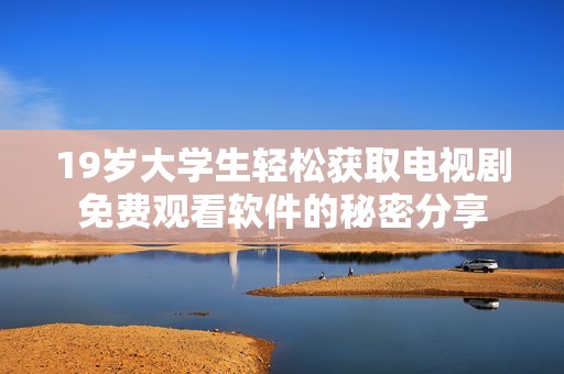 19岁大学生轻松获取电视剧免费观看软件的秘密分享
