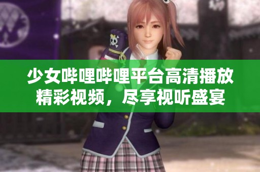 少女哔哩哔哩平台高清播放精彩视频，尽享视听盛宴