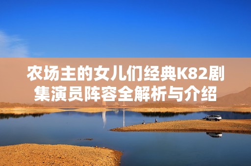 农场主的女儿们经典K82剧集演员阵容全解析与介绍