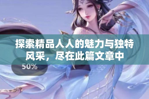 探索精品人人的魅力与独特风采，尽在此篇文章中