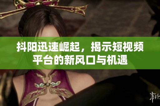 抖阳迅速崛起，揭示短视频平台的新风口与机遇