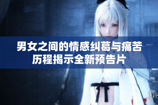 男女之间的情感纠葛与痛苦历程揭示全新预告片