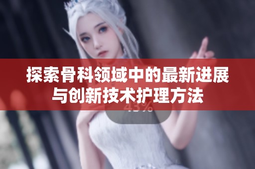 探索骨科领域中的最新进展与创新技术护理方法