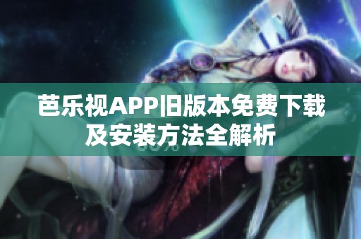 芭乐视APP旧版本免费下载及安装方法全解析